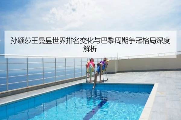 孙颖莎王曼昱世界排名变化与巴黎周期争冠格局深度解析