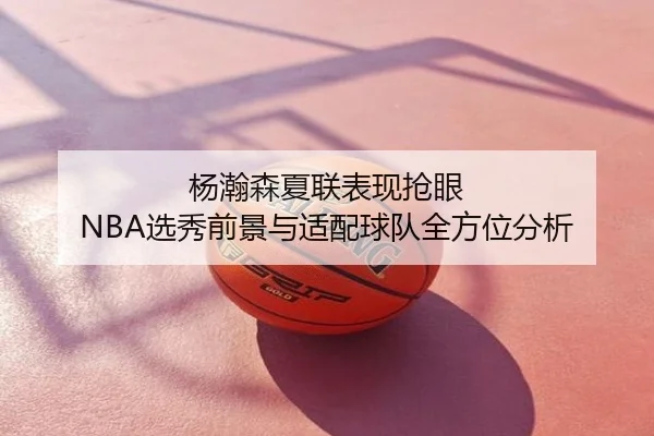 杨瀚森夏联表现抢眼 NBA选秀前景与适配球队全方位分析
