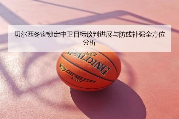 切尔西冬窗锁定中卫目标谈判进展与防线补强全方位分析