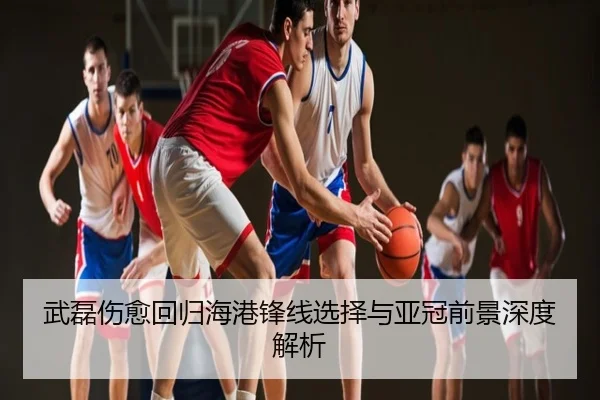 武磊伤愈回归海港锋线选择与亚冠前景深度解析